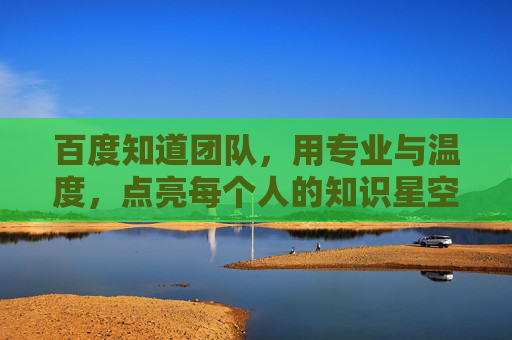 百度知道团队,用专业与温度,点亮每个人的知识星空,百度知道团队,专业与温度点亮知识星空 百度知道团队,用专业与温度,点亮每个人的知识星空,百度知道团队,专业与温度点亮知识星空