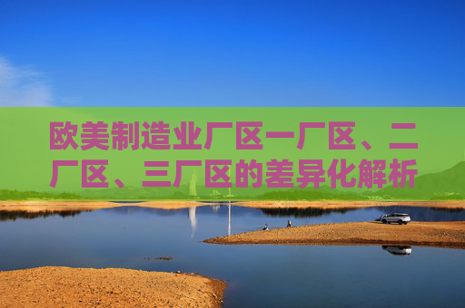 欧美制造业厂区一厂区、二厂区、三厂区的差异化解析,欧美制造业三大厂区差异化解析 欧美制造业厂区一厂区、二厂区、三厂区的差异化解析,欧美制造业三大厂区差异化解析
