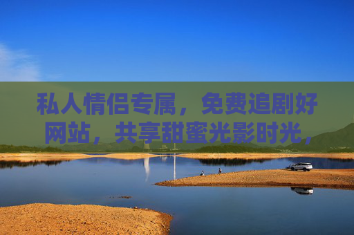 私人情侣专属,免费追剧好网站,共享甜蜜光影时光,情侣专属免费追剧,共享甜蜜光影时光 私人情侣专属,免费追剧好网站,共享甜蜜光影时光,情侣专属免费追剧,共享甜蜜光影时光
