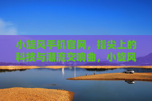 小旋风手机官网,指尖上的科技与潮流交响曲,小旋风手机官网,指尖上的科技与潮流交响曲 小旋风手机官网,指尖上的科技与潮流交响曲,小旋风手机官网,指尖上的科技与潮流交响曲