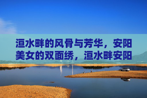 洹水畔的风骨与芳华,安阳美女的双面绣,洹水畔安阳美女,风骨芳华的双面绣 洹水畔的风骨与芳华,安阳美女的双面绣,洹水畔安阳美女,风骨芳华的双面绣