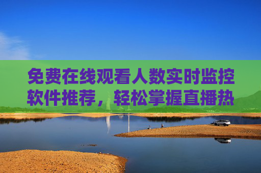 免费在线观看人数实时监控软件推荐,轻松掌握直播热度,免费实时观看人数监控软件推荐,轻松掌握直播热度 免费在线观看人数实时监控软件推荐,轻松掌握直播热度,免费实时观看人数监控软件推荐,轻松掌握直播热度