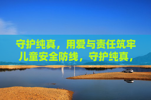 守护纯真,用爱与责任筑牢儿童安全防线,守护纯真,以爱与责任筑牢儿童安全防线 守护纯真,用爱与责任筑牢儿童安全防线,守护纯真,以爱与责任筑牢儿童安全防线