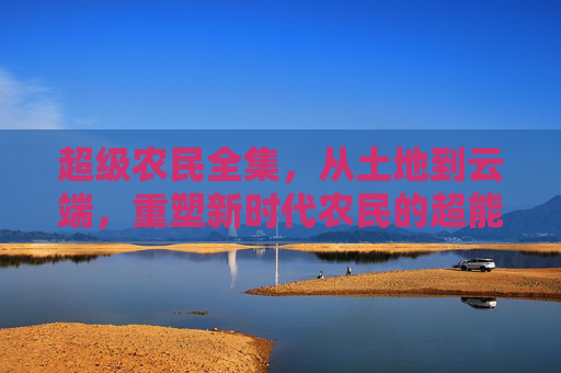 超级农民全集,从土地到云端,重塑新时代农民的超能力,超级农民,从土地到云端,重塑新时代超能力 超级农民全集,从土地到云端,重塑新时代农民的超能力,超级农民,从土地到云端,重塑新时代超能力
