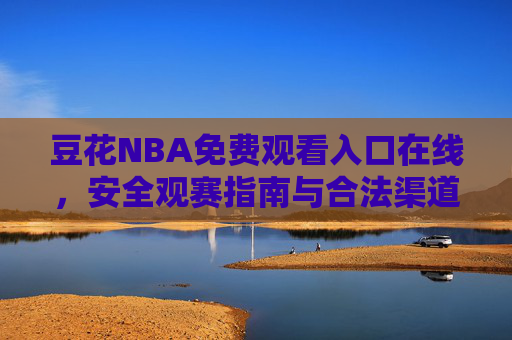 豆花NBA免费观看入口在线,安全观赛指南与合法渠道推荐,豆花NBA免费观看入口在线,安全观赛指南与合法渠道推荐 豆花NBA免费观看入口在线,安全观赛指南与合法渠道推荐,豆花NBA免费观看入口在线,安全观赛指南与合法渠道推荐