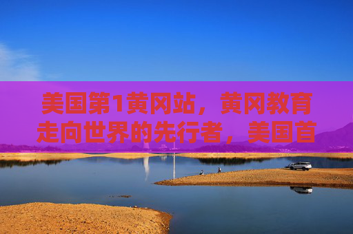 美国第1黄冈站,黄冈教育走向世界的先行者,美国首个黄冈站,黄冈教育走向世界的先行者 美国第1黄冈站,黄冈教育走向世界的先行者,美国首个黄冈站,黄冈教育走向世界的先行者