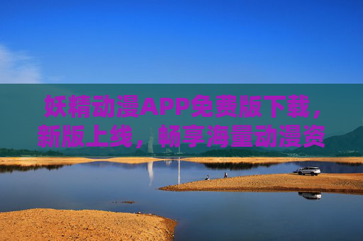 妖精动漫APP免费版下载，新版上线，畅享海量动漫资源无广告，妖精动漫APP免费版新版上线，海量动漫资源无广告畅享