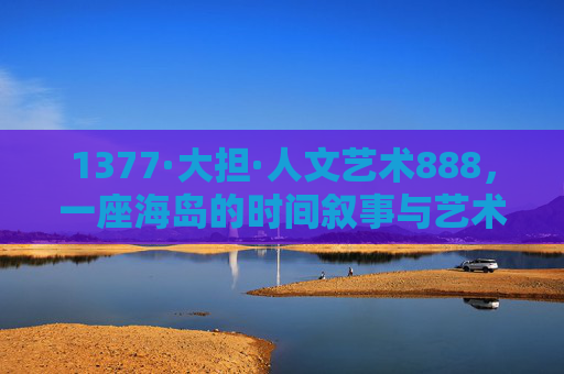 1377·大担·人文艺术888,一座海岛的时间叙事与艺术绽放,1377·大担·人文艺术888,海岛的时间叙事与艺术绽放 1377·大担·人文艺术888,一座海岛的时间叙事与艺术绽放,1377·大担·人文艺术888,海岛的时间叙事与艺术绽放