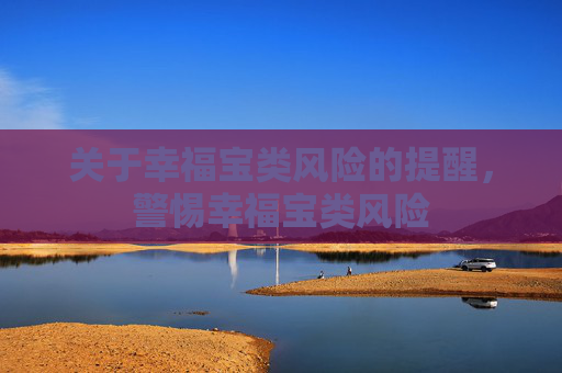 关于幸福宝类风险的提醒,警惕幸福宝类风险 关于幸福宝类风险的提醒,警惕幸福宝类风险