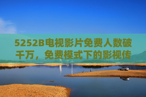 5252B电视影片免费人数破千万,免费模式下的影视传播新密码,5252B电视影片免费人数破千万,免费模式下的影视传播新密码 5252B电视影片免费人数破千万,免费模式下的影视传播新密码,5252B电视影片免费人数破千万,免费模式下的影视传播新密码