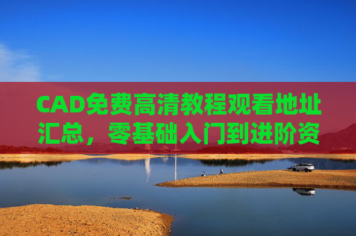CAD免费高清教程观看地址汇总,零基础入门到进阶资源全攻略,CAD免费高清教程汇总,零基础入门到进阶全攻略 CAD免费高清教程观看地址汇总,零基础入门到进阶资源全攻略,CAD免费高清教程汇总,零基础入门到进阶全攻略