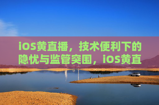 iOS黄直播,技术便利下的隐忧与监管突围,iOS黄直播,技术便利的隐忧与监管突围 iOS黄直播,技术便利下的隐忧与监管突围,iOS黄直播,技术便利的隐忧与监管突围