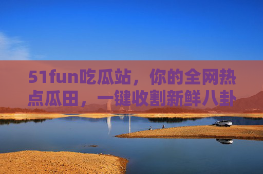 51fun吃瓜站,你的全网热点瓜田,一键收割新鲜八卦!51fun吃瓜站,全网热点瓜田,一键收割新鲜八卦 51fun吃瓜站,你的全网热点瓜田,一键收割新鲜八卦!51fun吃瓜站,全网热点瓜田,一键收割新鲜八卦