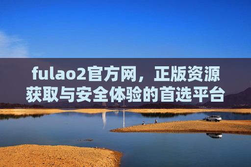 fulao2官方网,正版资源获取与安全体验的首选平台,Fulao2官方网,正版资源获取与安全体验的首选平台 fulao2官方网,正版资源获取与安全体验的首选平台,Fulao2官方网,正版资源获取与安全体验的首选平台