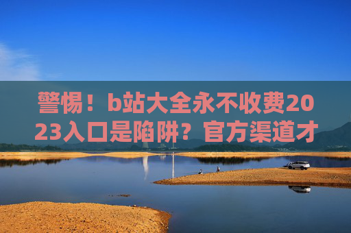 警惕!b站大全永不收费2023入口是陷阱?官方渠道才是唯一正解,警惕!b站大全永不收费入口是陷阱?官方渠道才是唯一正解 警惕!b站大全永不收费2023入口是陷阱?官方渠道才是唯一正解,警惕!b站大全永不收费入口是陷阱?官方渠道才是唯一正解