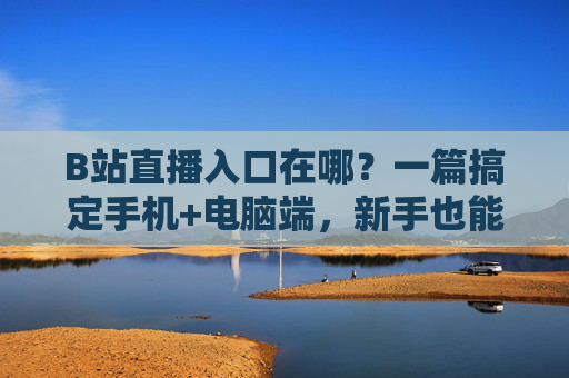 B站直播入口在哪?一篇搞定手机+电脑端,新手也能秒找到!B站直播入口手机电脑端查找 新手秒找到 B站直播入口在哪?一篇搞定手机+电脑端,新手也能秒找到!B站直播入口手机电脑端查找 新手秒找到