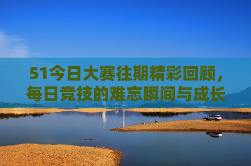 51今日大赛往期精彩回顾,每日竞技的难忘瞬间与成长印记,51今日大赛往期回顾,每日竞技的精彩瞬间与成长印记 51今日大赛往期精彩回顾,每日竞技的难忘瞬间与成长印记,51今日大赛往期回顾,每日竞技的精彩瞬间与成长印记