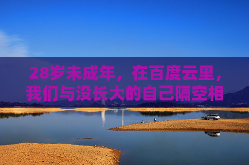 28岁未成年,在百度云里,我们与没长大的自己隔空相拥,28岁未成年,百度云里与没长大的自己隔空相拥 28岁未成年,在百度云里,我们与没长大的自己隔空相拥,28岁未成年,百度云里与没长大的自己隔空相拥