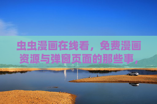 虫虫漫画在线看,免费漫画资源与弹窗页面的那些事,虫虫漫画在线看,免费资源与弹窗页面那些事 虫虫漫画在线看,免费漫画资源与弹窗页面的那些事,虫虫漫画在线看,免费资源与弹窗页面那些事
