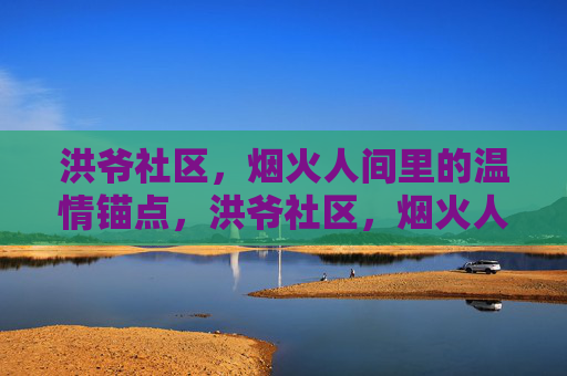 洪爷社区,烟火人间里的温情锚点,洪爷社区,烟火人间的温情锚点 洪爷社区,烟火人间里的温情锚点,洪爷社区,烟火人间的温情锚点