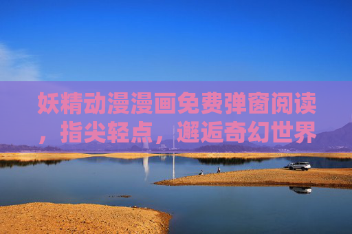 妖精动漫漫画免费弹窗阅读,指尖轻点,邂逅奇幻世界的N种方式,妖精漫免费弹窗阅读,指尖轻点,邂逅奇幻N种方式 妖精动漫漫画免费弹窗阅读,指尖轻点,邂逅奇幻世界的N种方式,妖精漫免费弹窗阅读,指尖轻点,邂逅奇幻N种方式