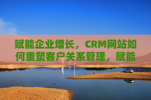 赋能企业增长,CRM网站如何重塑客户关系管理,赋能企业增长,CRM网站重塑客户关系管理 赋能企业增长,CRM网站如何重塑客户关系管理,赋能企业增长,CRM网站重塑客户关系管理