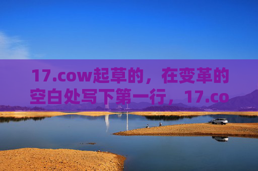 17.cow起草的,在变革的空白处写下第一行,17.cow在变革空白处写下第一行 17.cow起草的,在变革的空白处写下第一行,17.cow在变革空白处写下第一行