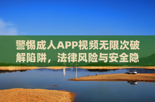 警惕成人APP视频无限次破解陷阱,法律风险与安全隐患并存,警惕成人APP视频无限次破解陷阱,法律风险与安全隐患并存 警惕成人APP视频无限次破解陷阱,法律风险与安全隐患并存,警惕成人APP视频无限次破解陷阱,法律风险与安全隐患并存