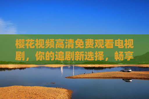 樱花视频高清免费观看电视剧,你的追剧新选择,畅享视觉盛宴,樱花视频,高清免费追剧新选择,畅享视觉盛宴 樱花视频高清免费观看电视剧,你的追剧新选择,畅享视觉盛宴,樱花视频,高清免费追剧新选择,畅享视觉盛宴