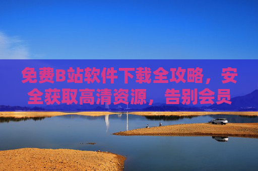 免费B站软件下载全攻略,安全获取高清资源,告别会员烦恼!免费B站软件下载全攻略,安全获取高清资源,告别会员烦恼! 免费B站软件下载全攻略,安全获取高清资源,告别会员烦恼!免费B站软件下载全攻略,安全获取高清资源,告别会员烦恼!