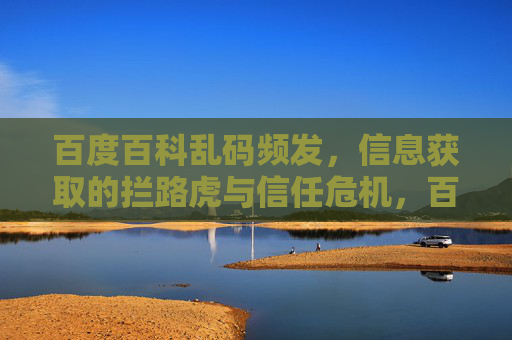 百度百科乱码频发,信息获取的拦路虎与信任危机,百度百科乱码频发,信息获取的拦路虎与信任危机 百度百科乱码频发,信息获取的拦路虎与信任危机,百度百科乱码频发,信息获取的拦路虎与信任危机