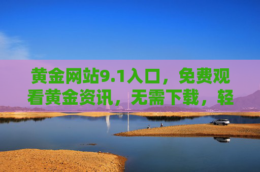 黄金网站9.1入口,免费观看黄金资讯,无需下载,轻松掌握市场动态,黄金免费入口,9.1网站,轻松掌握市场动态 黄金网站9.1入口,免费观看黄金资讯,无需下载,轻松掌握市场动态,黄金免费入口,9.1网站,轻松掌握市场动态