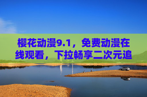 樱花动漫9.1,免费动漫在线观看,下拉畅享二次元追番新体验,樱花动漫9.1,免费动漫在线观看,畅享二次元追番新体验 樱花动漫9.1,免费动漫在线观看,下拉畅享二次元追番新体验,樱花动漫9.1,免费动漫在线观看,畅享二次元追番新体验