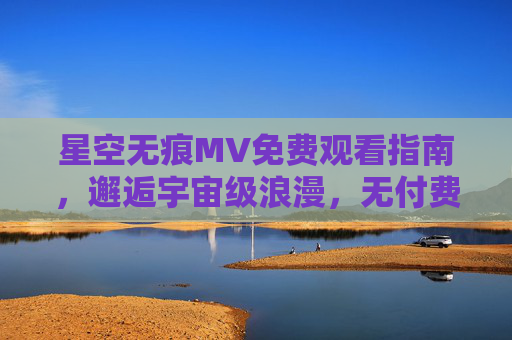 星空无痕MV免费观看指南,邂逅宇宙级浪漫,无付费门槛,星空无痕MV免费观看指南,邂逅宇宙级浪漫,无付费门槛 星空无痕MV免费观看指南,邂逅宇宙级浪漫,无付费门槛,星空无痕MV免费观看指南,邂逅宇宙级浪漫,无付费门槛