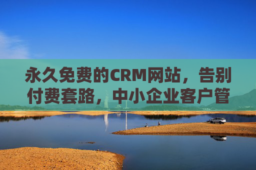 永久免费的CRM网站,告别付费套路,中小企业客户管理无忧,永久免费CRM,中小企业客户管理无忧 永久免费的CRM网站,告别付费套路,中小企业客户管理无忧,永久免费CRM,中小企业客户管理无忧