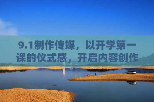 9.1制作传媒,以开学第一课的仪式感,开启内容创作的新学期,1制作传媒,开学第一课仪式感,启幕内容创作新学期 9.1制作传媒,以开学第一课的仪式感,开启内容创作的新学期,1制作传媒,开学第一课仪式感,启幕内容创作新学期