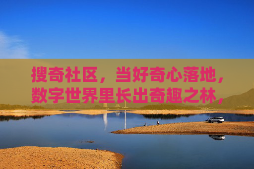搜奇社区,当好奇心落地,数字世界里长出奇趣之林,搜奇社区,数字奇趣之林,好奇心落地成林 搜奇社区,当好奇心落地,数字世界里长出奇趣之林,搜奇社区,数字奇趣之林,好奇心落地成林