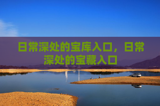 日常深处的宝库入口,日常深处的宝藏入口 日常深处的宝库入口,日常深处的宝藏入口