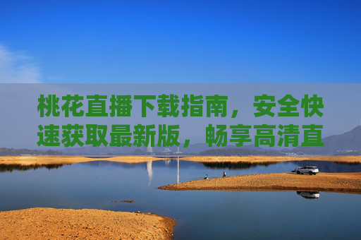 桃花直播下载指南,安全快速获取最新版,畅享高清直播体验,桃花直播安全快速下载指南,畅享高清直播体验 桃花直播下载指南,安全快速获取最新版,畅享高清直播体验,桃花直播安全快速下载指南,畅享高清直播体验