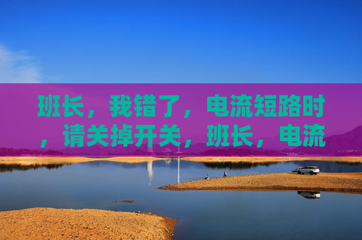 班长,我错了,电流短路时,请关掉开关,班长,电流短路我错了,请立即关开关 班长,我错了,电流短路时,请关掉开关,班长,电流短路我错了,请立即关开关