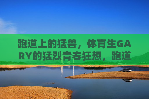 跑道上的猛兽,体育生GARY的猛烈青春狂想,跑道猛兽GARY的青春狂想 跑道上的猛兽,体育生GARY的猛烈青春狂想,跑道猛兽GARY的青春狂想