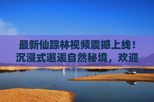 最新仙踪林视频震撼上线!沉浸式邂逅自然秘境,欢迎您共赴这场视觉盛宴,仙踪林沉浸式自然秘境,视觉盛宴震撼上线 最新仙踪林视频震撼上线!沉浸式邂逅自然秘境,欢迎您共赴这场视觉盛宴,仙踪林沉浸式自然秘境,视觉盛宴震撼上线