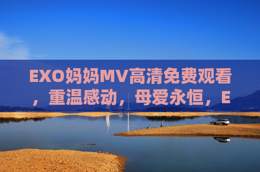 EXO妈妈MV高清免费观看,重温感动,母爱永恒,EXO妈妈MV高清重温,母爱永恒的感动 EXO妈妈MV高清免费观看,重温感动,母爱永恒,EXO妈妈MV高清重温,母爱永恒的感动