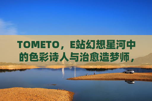 TOMETO,E站幻想星河中的色彩诗人与治愈造梦师,TOMETO,幻想星河的色彩诗人与治愈造梦师 TOMETO,E站幻想星河中的色彩诗人与治愈造梦师,TOMETO,幻想星河的色彩诗人与治愈造梦师