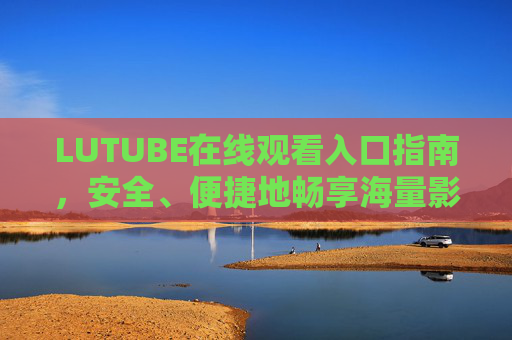 LUTUBE在线观看入口指南,安全、便捷地畅享海量影视资源,LUTUBE在线观看入口指南,安全便捷畅享海量影视资源 LUTUBE在线观看入口指南,安全、便捷地畅享海量影视资源,LUTUBE在线观看入口指南,安全便捷畅享海量影视资源