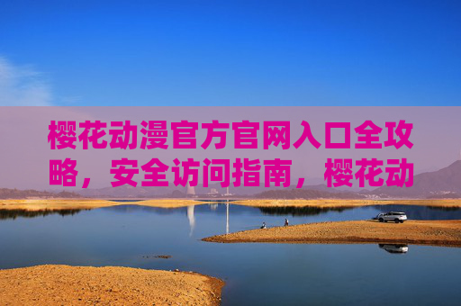 樱花动漫官方官网入口全攻略,安全访问指南,樱花动漫官方官网入口安全访问全攻略 樱花动漫官方官网入口全攻略,安全访问指南,樱花动漫官方官网入口安全访问全攻略