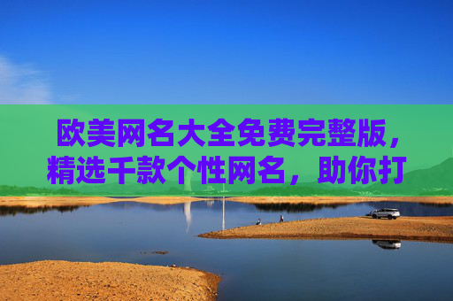 欧美网名大全免费完整版,精选千款个性网名,助你打造独特网络身份,欧美网名大全免费完整版,千款个性网名,助你打造独特网络身份 欧美网名大全免费完整版,精选千款个性网名,助你打造独特网络身份,欧美网名大全免费完整版,千款个性网名,助你打造独特网络身份