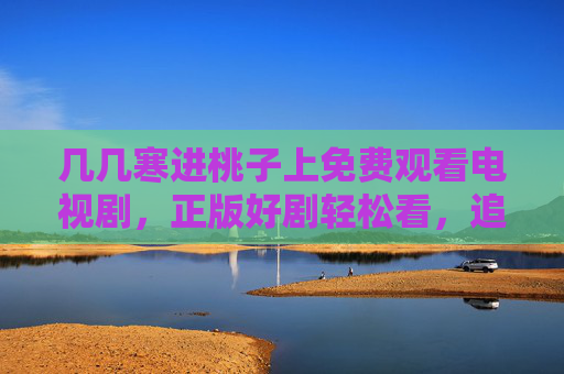 几几寒进桃子上免费观看电视剧,正版好剧轻松看,追剧党必备指南,几几寒进桃子,免费看正版好剧,追剧党必备指南 几几寒进桃子上免费观看电视剧,正版好剧轻松看,追剧党必备指南,几几寒进桃子,免费看正版好剧,追剧党必备指南