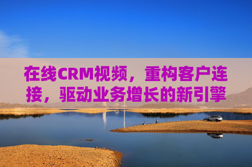 在线CRM视频,重构客户连接,驱动业务增长的新引擎,在线CRM视频,客户连接重构与业务增长新引擎 在线CRM视频,重构客户连接,驱动业务增长的新引擎,在线CRM视频,客户连接重构与业务增长新引擎