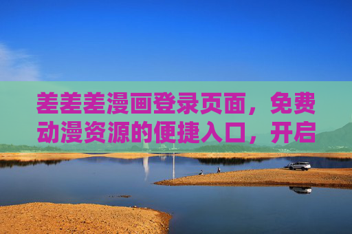 差差差漫画登录页面,免费动漫资源的便捷入口,开启二次元新体验,差差差漫画,免费动漫便捷入口,开启二次元新体验 差差差漫画登录页面,免费动漫资源的便捷入口,开启二次元新体验,差差差漫画,免费动漫便捷入口,开启二次元新体验